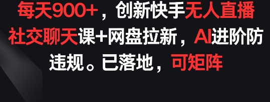 每天900+，创新快手无人直播社交聊天课+网盘拉新，AI进阶防违规 已落地 可矩阵【揭秘】-私藏资源社