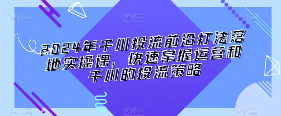 2024年千川投流前沿打法落地实操课，快速掌握运营和千川的投流策略-私藏资源社