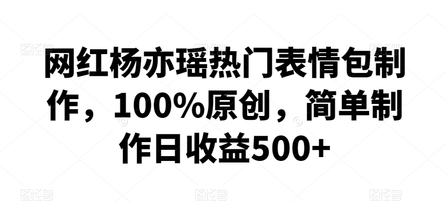 网红杨亦瑶热门表情包制作，100%原创，简单制作日收益500+【揭秘】-私藏资源社