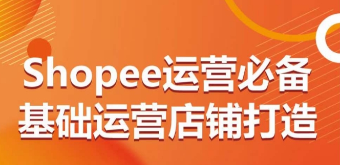 Shopee运营必备基础运营店铺打造，多层次的教你从0-1运营店铺-私藏资源社