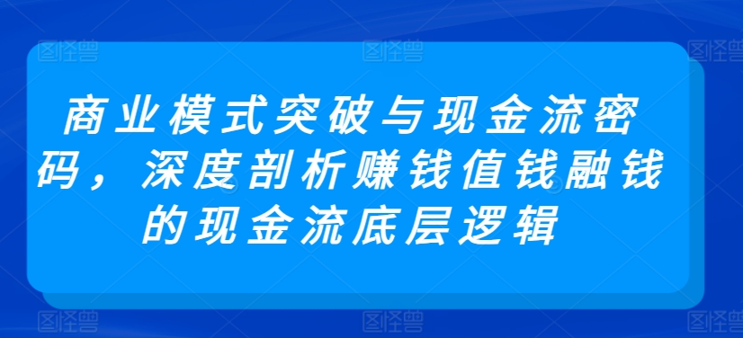 商业模式突破与现金流密码，深度剖析赚钱值钱融钱的现金流底层逻辑-私藏资源社