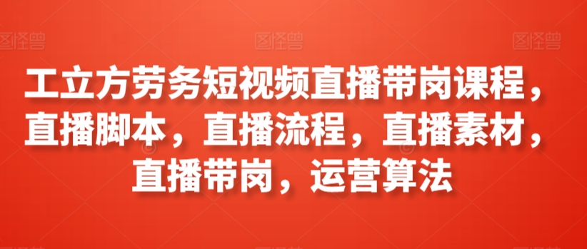 工立方劳务短视频直播带岗课程，直播脚本，直播流程，直播素材，直播带岗，运营算法-私藏资源社