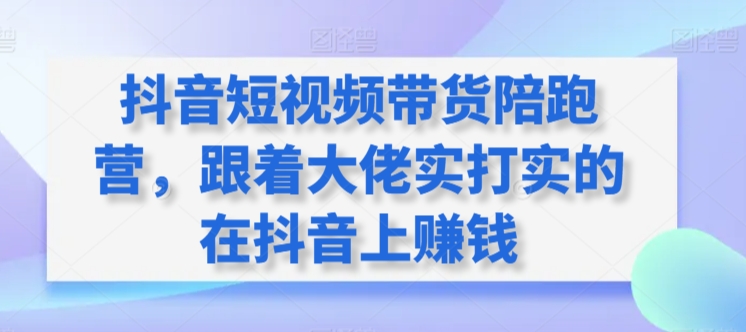 抖音短视频带货陪跑营，跟着大佬实打实的在抖音上赚钱-私藏资源社