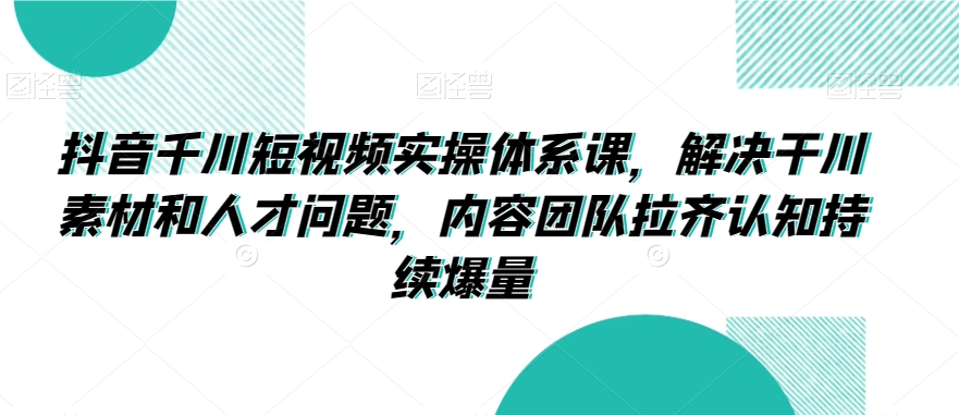 抖音千川短视频实操体系课，解决干川素材和人才问题，内容团队拉齐认知持续爆量-私藏资源社