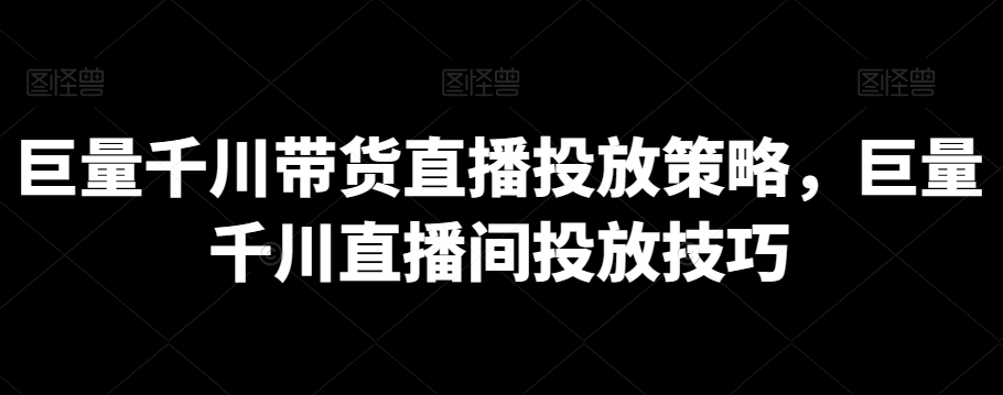 巨量千川带货直播投放策略，巨量千川直播间投放技巧-私藏资源社