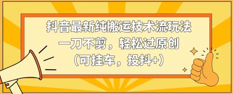 抖音最新纯搬运技术流玩法，一刀不剪，轻松过原创（可挂车，投抖+）【揭秘】-私藏资源社