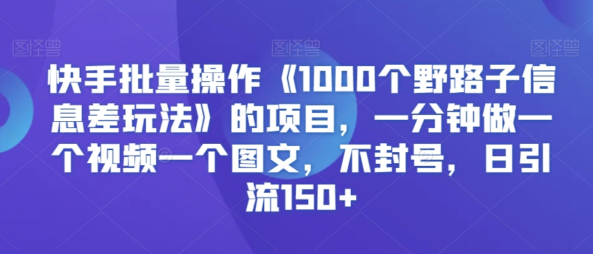 快手批量操作《1000个野路子信息差玩法》的项目，一分钟做一个视频一个图文，不封号，日引流150+【揭秘】-私藏资源社