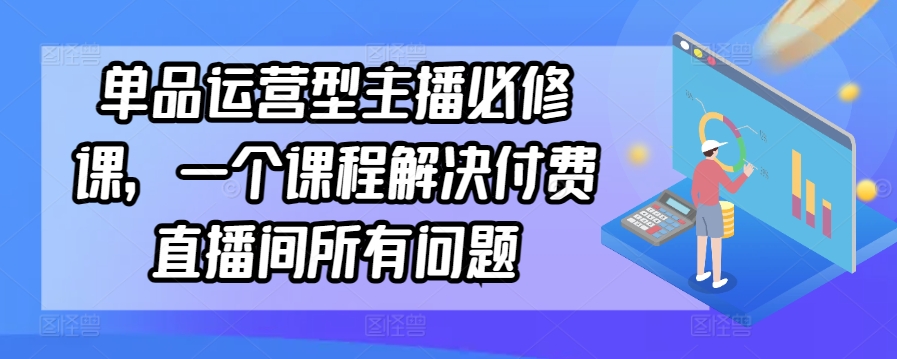 单品运营型主播必修课，一个课程解决付费直播间所有问题-私藏资源社