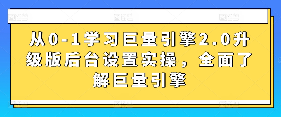 从0-1学习巨量引擎2.0升级版后台设置实操，全面了解巨量引擎-私藏资源社