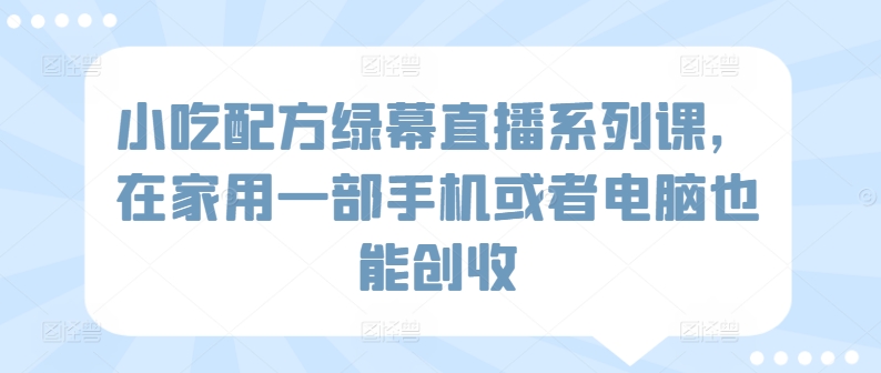 小吃配方绿幕直播系列课，在家用一部手机或者电脑也能创收-私藏资源社