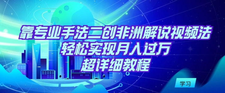 靠专业手法二创非洲解说视频玩法，轻松实现月入过万，超详细教程【揭秘】-私藏资源社