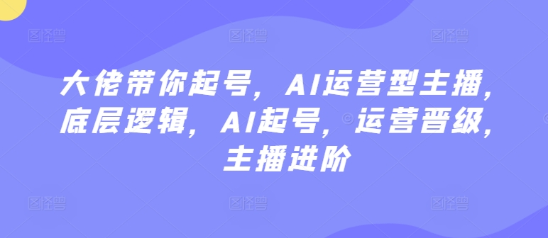 大佬带你起号，AI运营型主播，底层逻辑，AI起号，运营晋级，主播进阶-私藏资源社