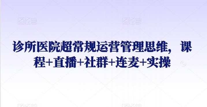 诊所医院超常规运营管理思维，课程+直播+社群+连麦+实操-私藏资源社