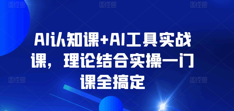 AI认知课+AI工具实战课，理论结合实操一门课全搞定-私藏资源社