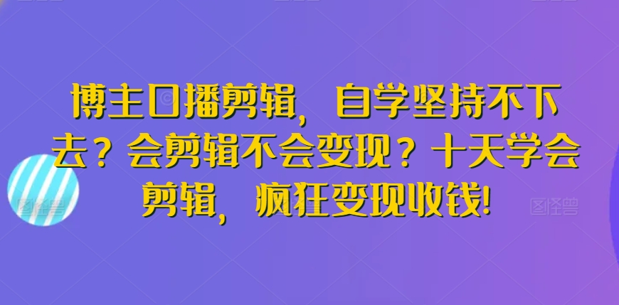 博主口播剪辑，自学坚持不下去？会剪辑不会变现？十天学会剪辑，疯狂变现收钱!-私藏资源社