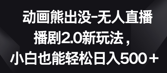 动画熊出没-无人直播播剧2.0新玩法，小白也能轻松日入500+【揭秘】-私藏资源社