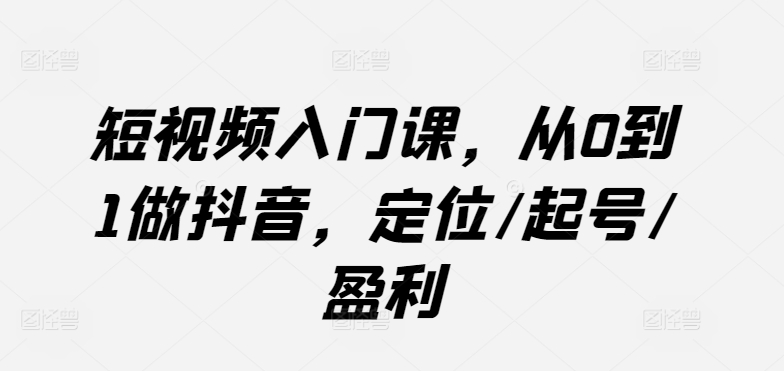 短视频入门课，从0到1做抖音，定位/起号/盈利-私藏资源社