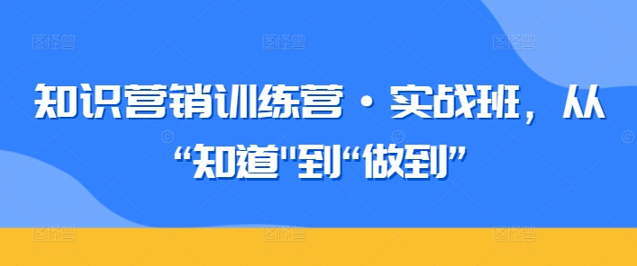 知识营销训练营·实战班，从“知道”到“做到”-私藏资源社