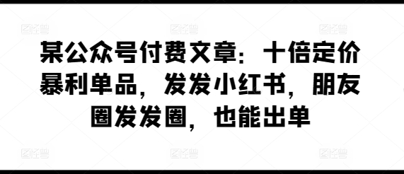 某公众号付费文章：十倍定价暴利单品，发发小红书，朋友圈发发圈，也能出单-私藏资源社