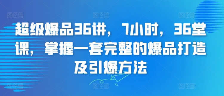 超级爆品36讲，7小时，36堂课，掌握一套完整的爆品打造及引爆方法-私藏资源社