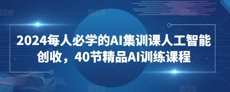 2024每人必学的AI集训课人工智能创收，40节精品AI训练课程-私藏资源社