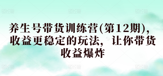 养生号带货训练营(第12期)，收益更稳定的玩法，让你带货收益爆炸-私藏资源社