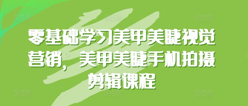 零基础学习美甲美睫视觉营销，美甲美睫手机拍摄剪辑课程-私藏资源社