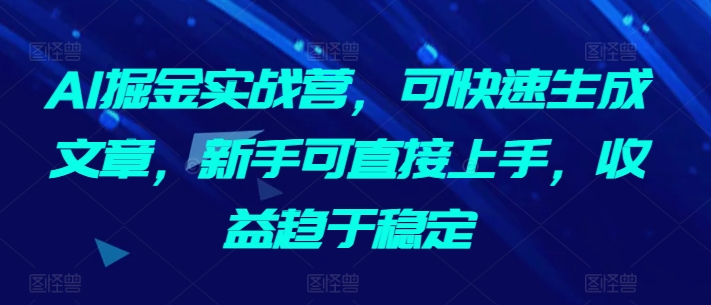 AI掘金实战营，可快速生成文章，新手可直接上手，收益趋于稳定-私藏资源社