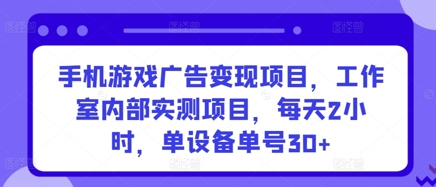 手机游戏广告变现项目，工作室内部实测项目，每天2小时，单设备单号30+【揭秘】-私藏资源社