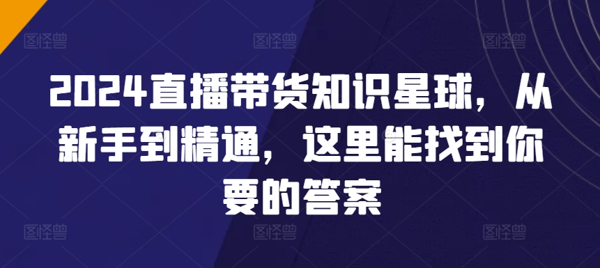 2024直播带货知识星球，从新手到精通，这里能找到你要的答案-私藏资源社