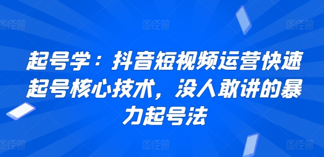 起号学：抖音短视频运营快速起号核心技术，没人敢讲的暴力起号法-私藏资源社