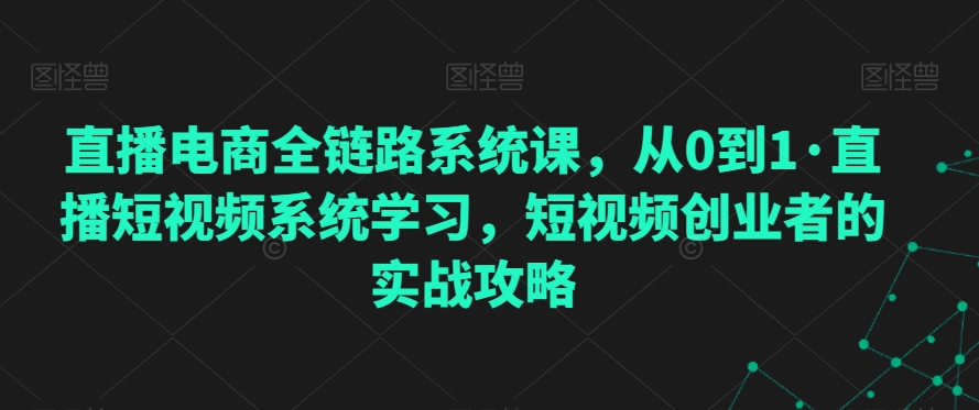 直播电商全链路系统课，从0到1·直播短视频系统学习，短视频创业者的实战攻略-私藏资源社