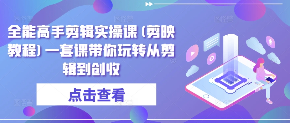 全能高手剪辑实操课(剪映教程)一套课带你玩转从剪辑到创收-私藏资源社