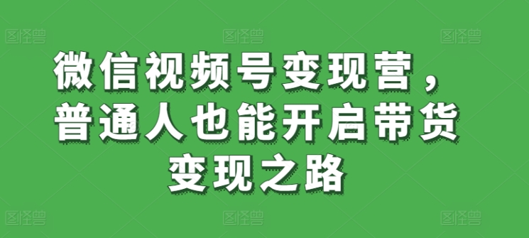 微信视频号变现营，普通人也能开启带货变现之路-私藏资源社