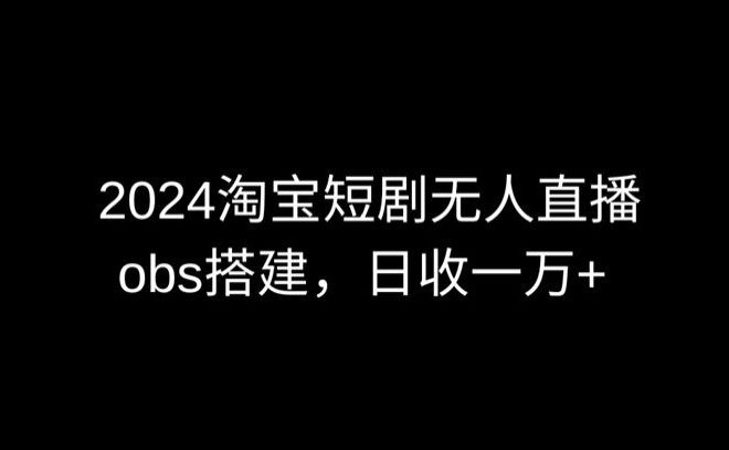 2024最新淘宝短剧无人直播，obs多窗口搭建，日收6000+【揭秘】-私藏资源社