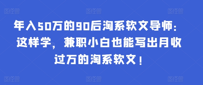 年入50万的90后淘系软文导师：这样学，兼职小白也能写出月收过万的淘系软文!-私藏资源社