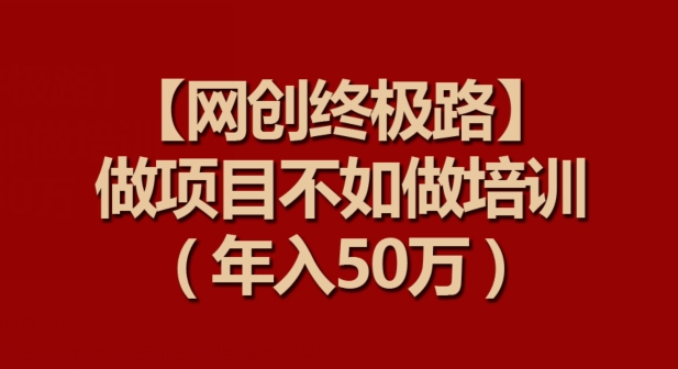 【网创终极路】做项目不如做项目培训，年入50万【揭秘】-私藏资源社