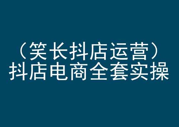 笑长抖店运营，抖店电商全套实操，抖音小店电商培训-私藏资源社