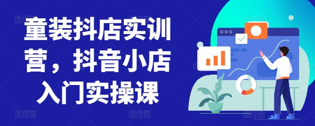 童装抖店实训营，抖音小店入门实操课-私藏资源社