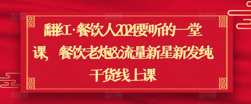 翻红·餐饮人2024要听的一堂课，餐饮老炮&流量新星新发纯干货线上课-私藏资源社