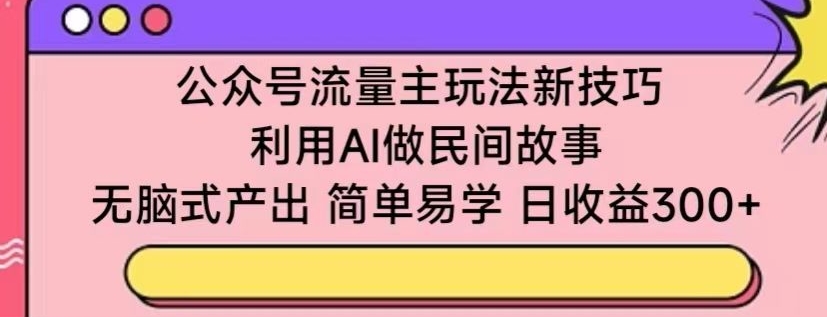 公众号流量主玩法新技巧，利用AI做民间故事 ，无脑式产出，简单易学，日收益300+【揭秘】-私藏资源社