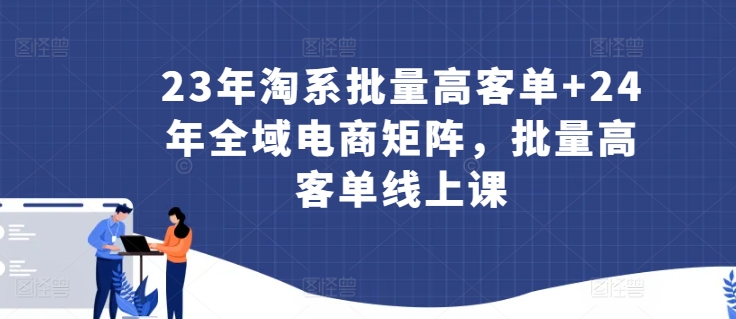 23年淘系批量高客单+24年全域电商矩阵，批量高客单线上课-私藏资源社