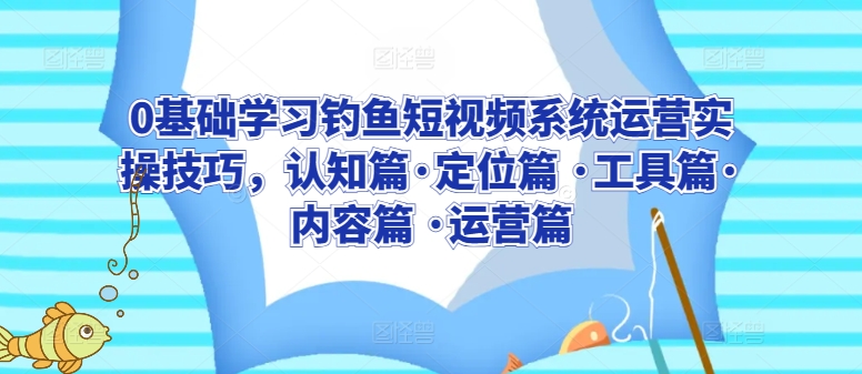 0基础学习钓鱼短视频系统运营实操技巧，认知篇·定位篇 ·工具篇·内容篇 ·运营篇-私藏资源社