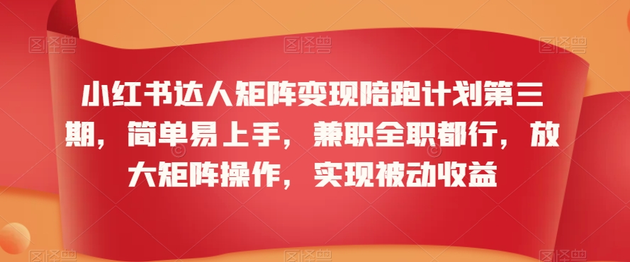 小红书达人矩阵变现陪跑计划第三期，简单易上手，兼职全职都行，放大矩阵操作，实现被动收益-私藏资源社