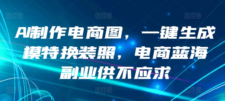 AI制作电商图，一键生成模特换装照，电商蓝海副业供不应求【揭秘】-私藏资源社