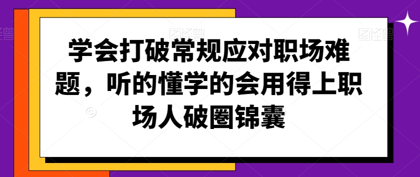 学会打破常规应对职场难题，听的懂学的会用得上职场人破圏锦囊-私藏资源社