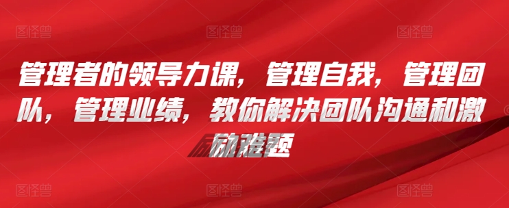 管理者的领导力课，​管理自我，管理团队，管理业绩，​教你解决团队沟通和激励难题-私藏资源社