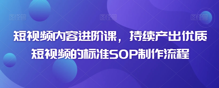 短视频内容进阶课，持续产出优质短视频的标准SOP制作流程-私藏资源社