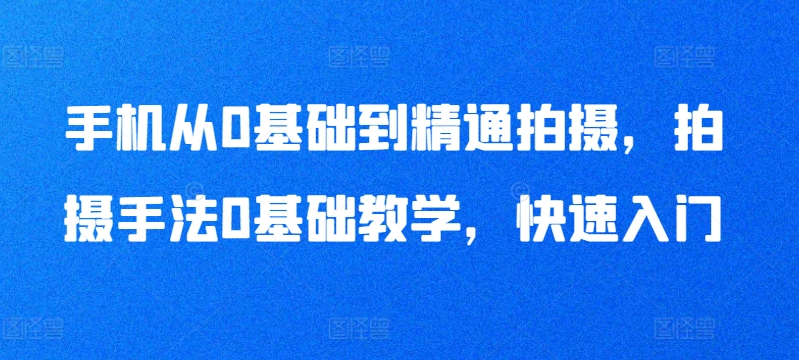 手机从0基础到精通拍摄，拍摄手法0基础教学，快速入门-私藏资源社