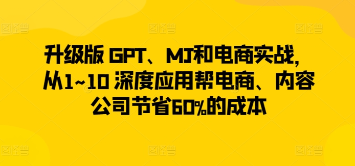 升级版 GPT、MJ和电商实战，从1~10 深度应用帮电商、内容公司节省60%的成本-私藏资源社